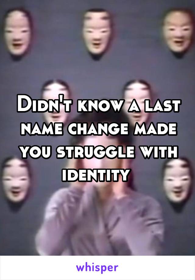 Didn't know a last name change made you struggle with identity 