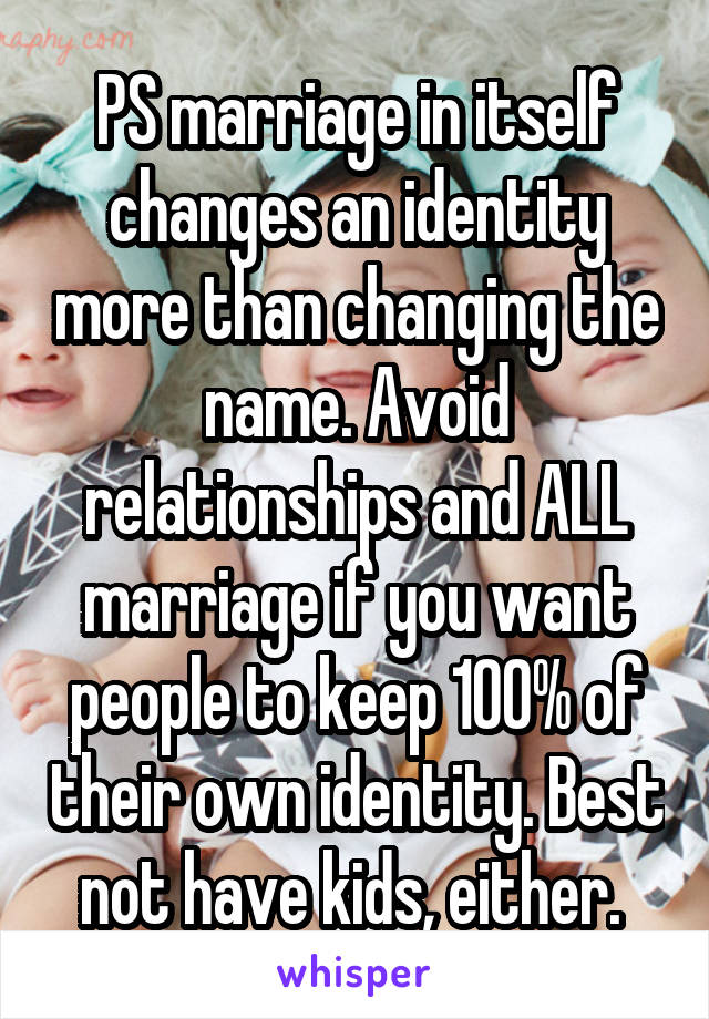 PS marriage in itself changes an identity more than changing the name. Avoid relationships and ALL marriage if you want people to keep 100% of their own identity. Best not have kids, either. 