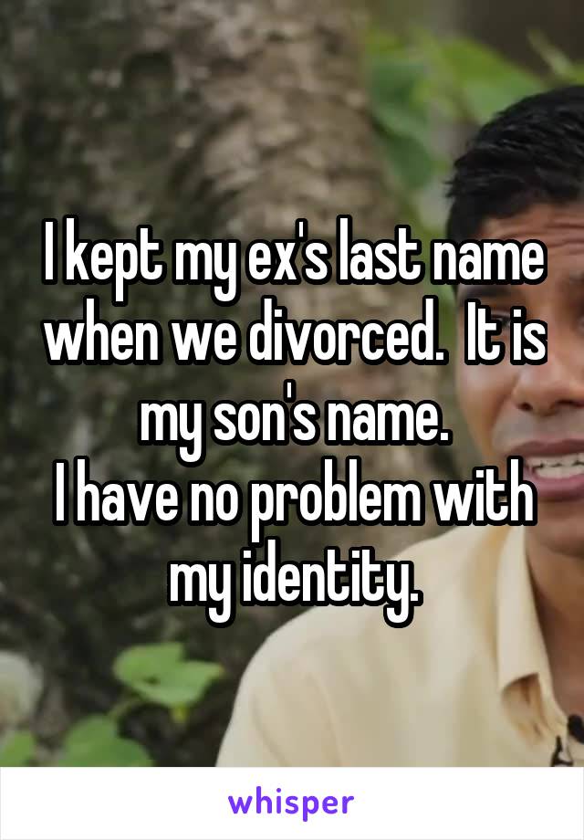 I kept my ex's last name when we divorced.  It is my son's name.
I have no problem with my identity.