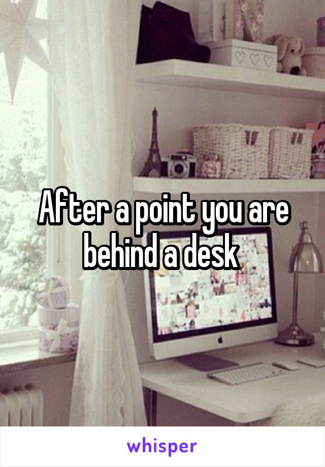 After a point you are behind a desk 