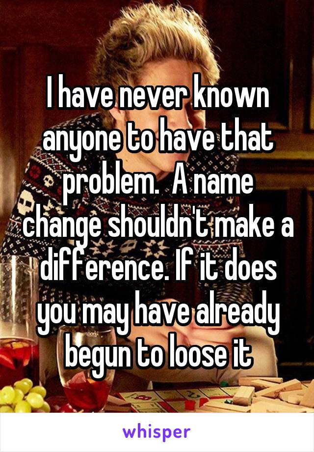 I have never known anyone to have that problem.  A name change shouldn't make a difference. If it does you may have already begun to loose it