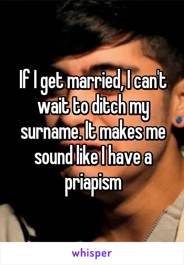 If I get married, I can't wait to ditch my surname. It makes me sound like I have a priapism