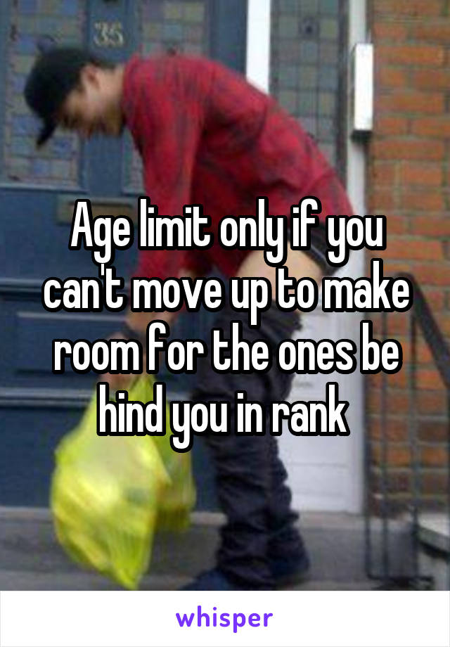 Age limit only if you can't move up to make room for the ones be hind you in rank 