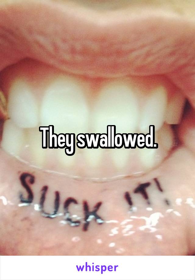 They swallowed.