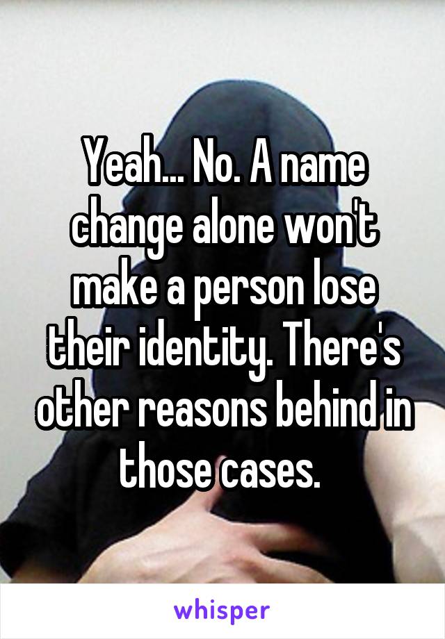 Yeah... No. A name change alone won't make a person lose their identity. There's other reasons behind in those cases. 