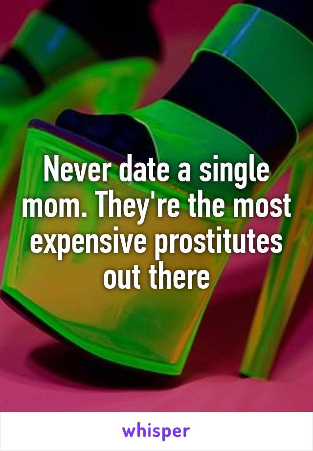 Never date a single mom. They're the most expensive prostitutes out there
