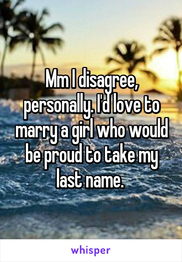 Mm I disagree, personally. I'd love to marry a girl who would be proud to take my last name. 