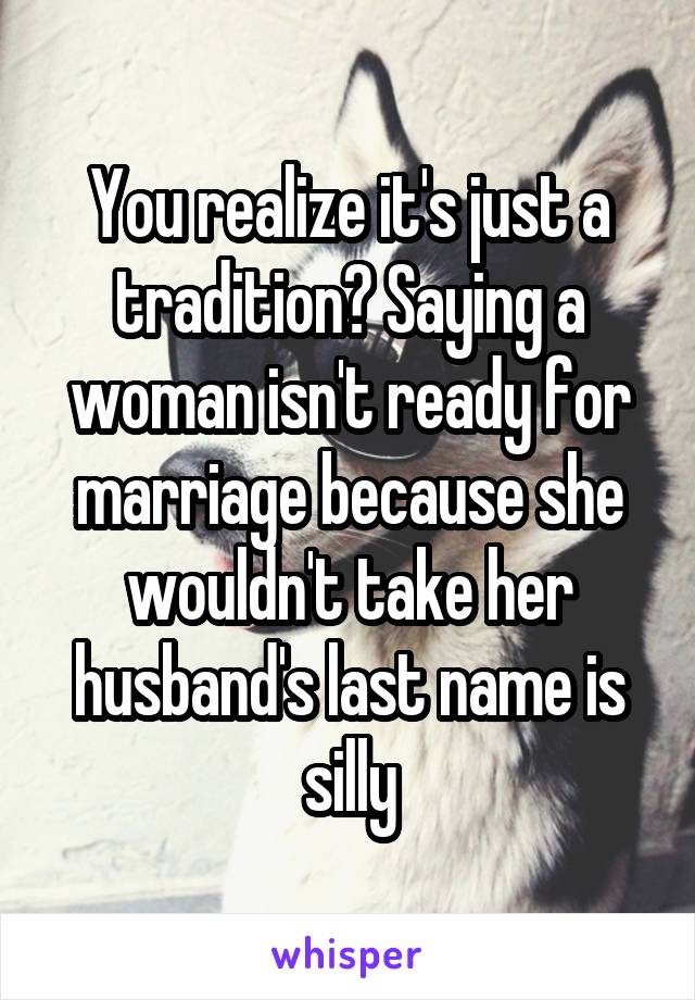 You realize it's just a tradition? Saying a woman isn't ready for marriage because she wouldn't take her husband's last name is silly