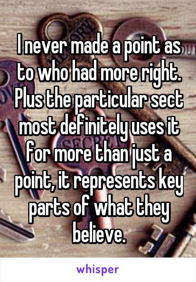 I never made a point as to who had more right. Plus the particular sect most definitely uses it for more than just a point, it represents key parts of what they believe.