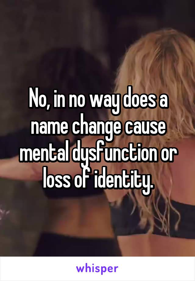 No, in no way does a name change cause mental dysfunction or loss of identity.