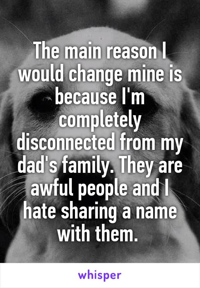 The main reason I would change mine is because I'm completely disconnected from my dad's family. They are awful people and I hate sharing a name with them. 