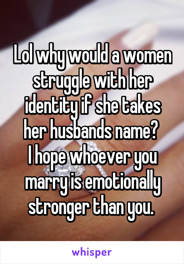 Lol why would a women struggle with her identity if she takes her husbands name? 
I hope whoever you marry is emotionally stronger than you. 