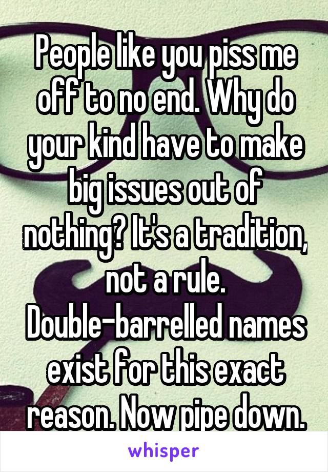 People like you piss me off to no end. Why do your kind have to make big issues out of nothing? It's a tradition, not a rule. Double-barrelled names exist for this exact reason. Now pipe down.