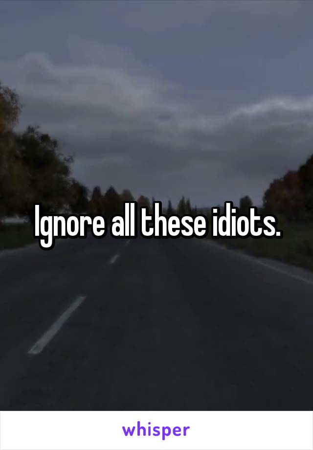 Ignore all these idiots.