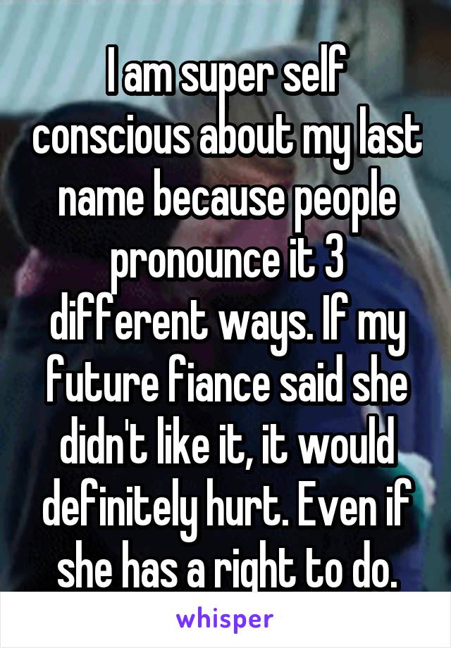 I am super self conscious about my last name because people pronounce it 3 different ways. If my future fiance said she didn't like it, it would definitely hurt. Even if she has a right to do.