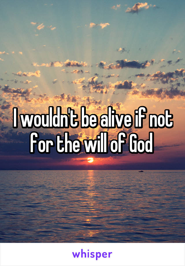 I wouldn't be alive if not for the will of God 