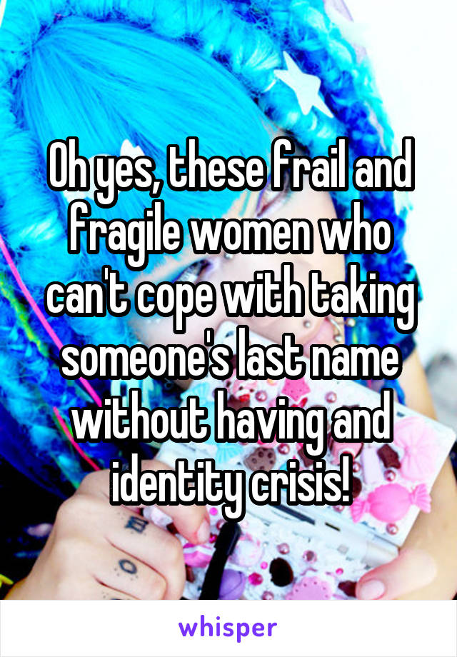 Oh yes, these frail and fragile women who can't cope with taking someone's last name without having and identity crisis!