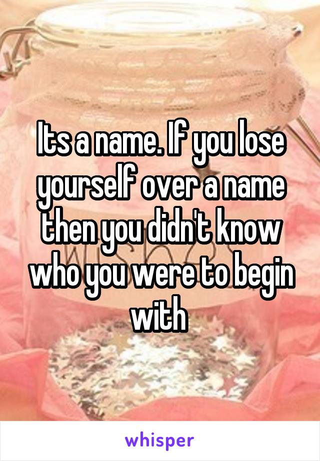 Its a name. If you lose yourself over a name then you didn't know who you were to begin with 