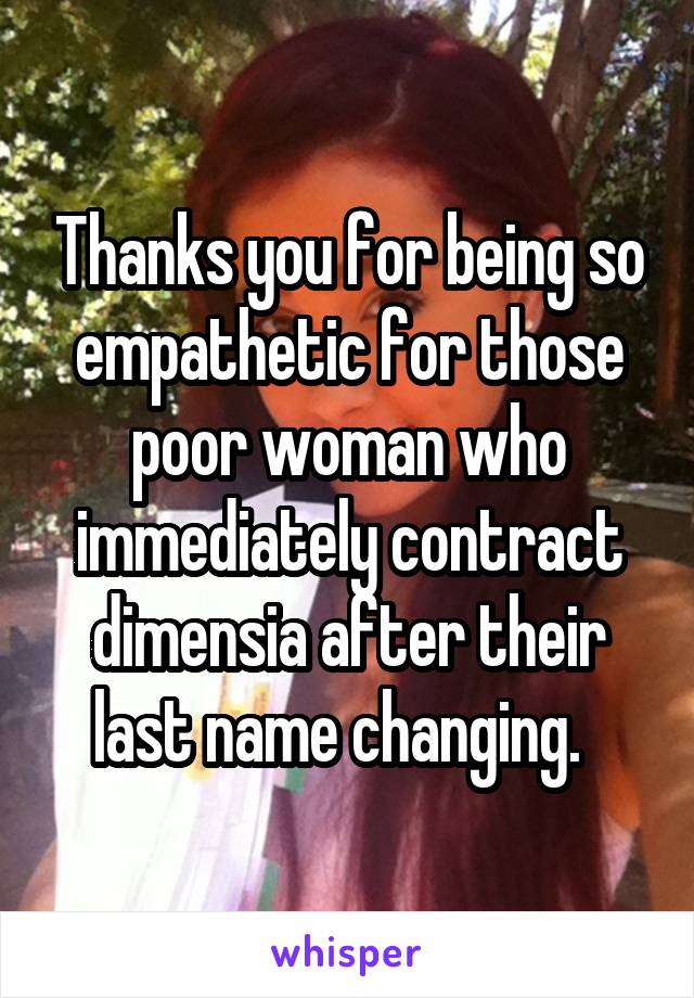 Thanks you for being so empathetic for those poor woman who immediately contract dimensia after their last name changing.  