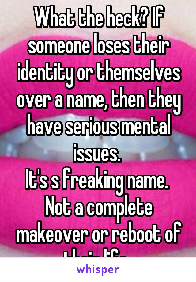 What the heck? If someone loses their identity or themselves over a name, then they have serious mental issues. 
It's s freaking name.  Not a complete makeover or reboot of their life. 