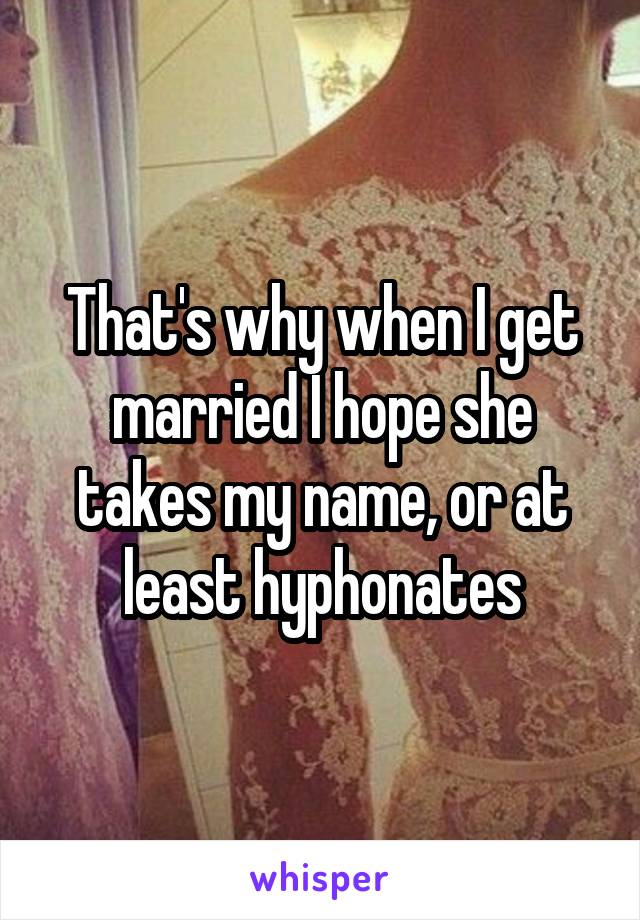 That's why when I get married I hope she takes my name, or at least hyphonates