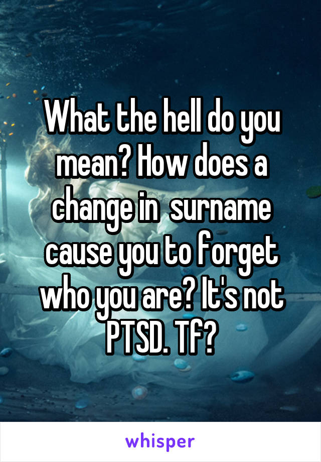 What the hell do you mean? How does a change in  surname cause you to forget who you are? It's not PTSD. Tf?