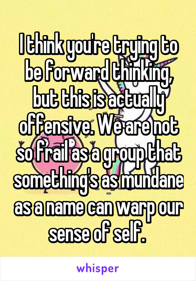 I think you're trying to be forward thinking, but this is actually offensive. We are not so frail as a group that something's as mundane as a name can warp our sense of self. 