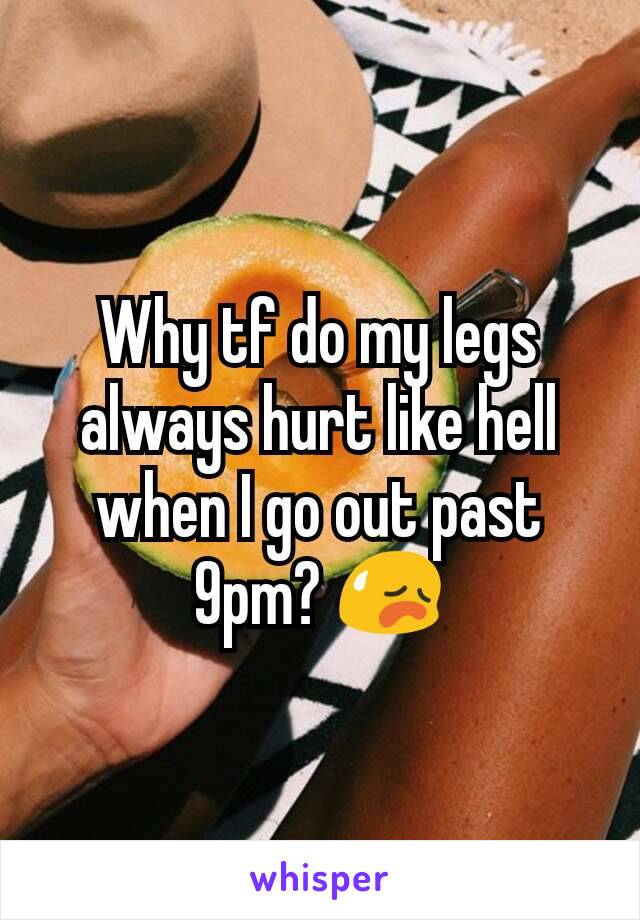 Why tf do my legs always hurt like hell when I go out past 9pm? 😥