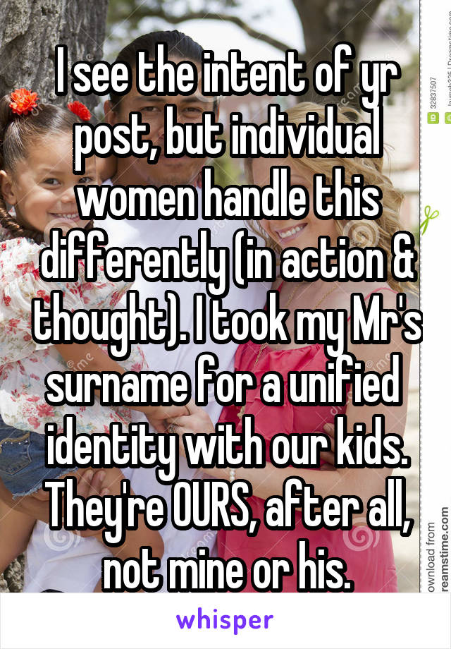 I see the intent of yr post, but individual women handle this differently (in action & thought). I took my Mr's surname for a unified  identity with our kids. They're OURS, after all, not mine or his.