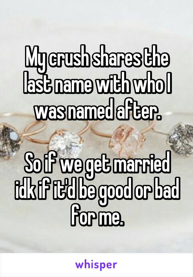 My crush shares the last name with who I was named after.

So if we get married idk if it'd be good or bad for me.