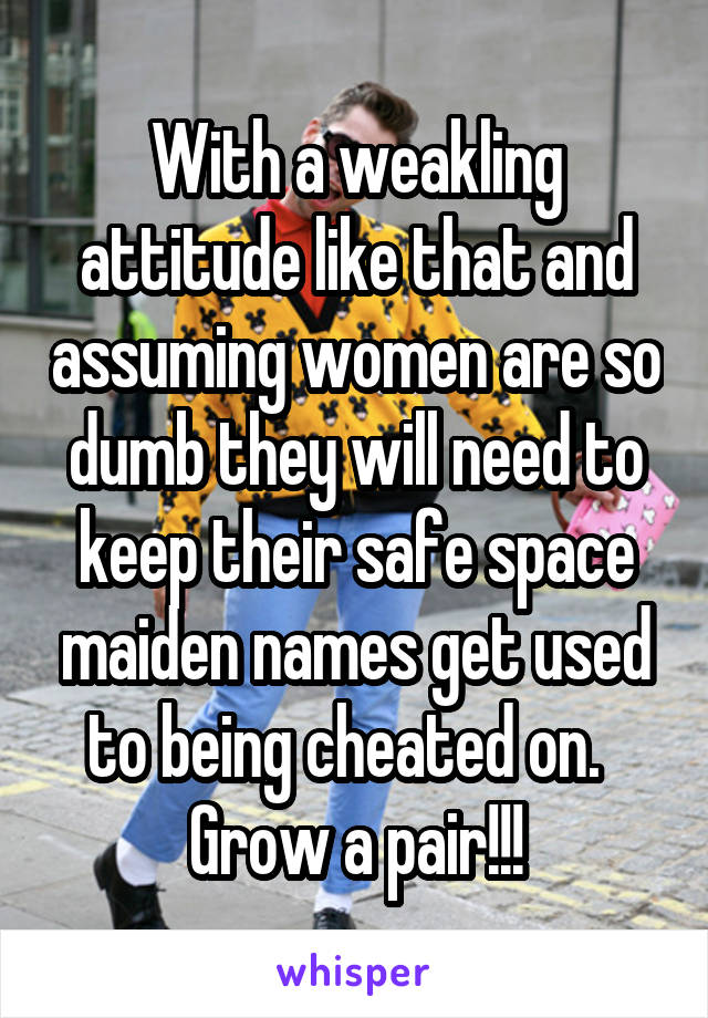 With a weakling attitude like that and assuming women are so dumb they will need to keep their safe space maiden names get used to being cheated on.  
Grow a pair!!!