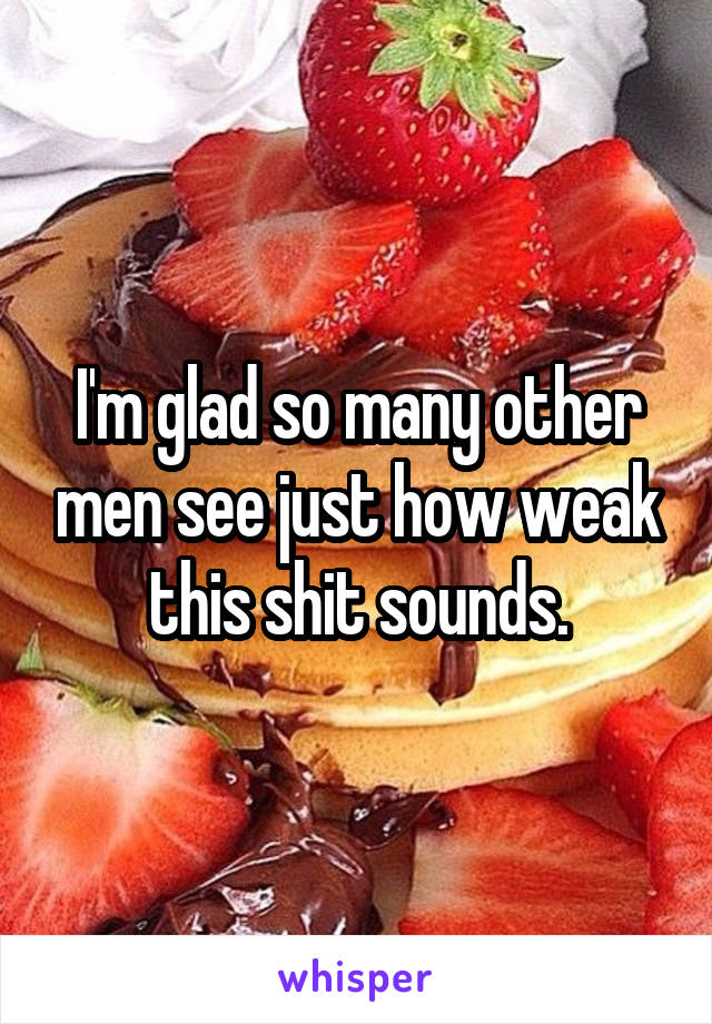 I'm glad so many other men see just how weak this shit sounds.