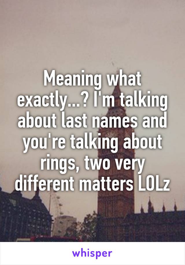 Meaning what exactly...? I'm talking about last names and you're talking about rings, two very different matters LOLz