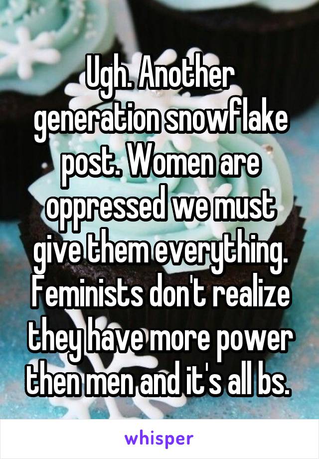 Ugh. Another generation snowflake post. Women are oppressed we must give them everything. Feminists don't realize they have more power then men and it's all bs. 