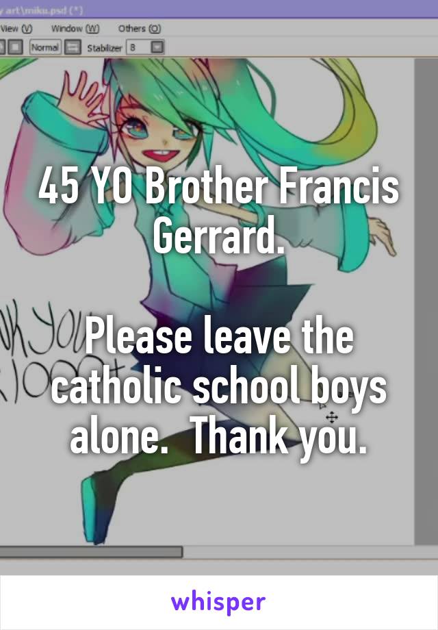 45 YO Brother Francis Gerrard.

Please leave the catholic school boys alone.  Thank you.