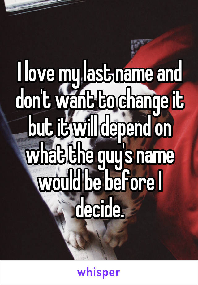 I love my last name and don't want to change it but it will depend on what the guy's name would be before I decide.