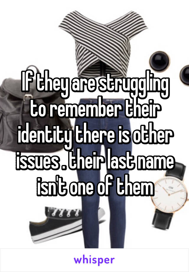 If they are struggling to remember their identity there is other issues . their last name isn't one of them