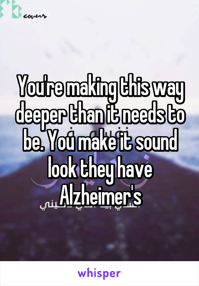 You're making this way deeper than it needs to be. You make it sound look they have Alzheimer's