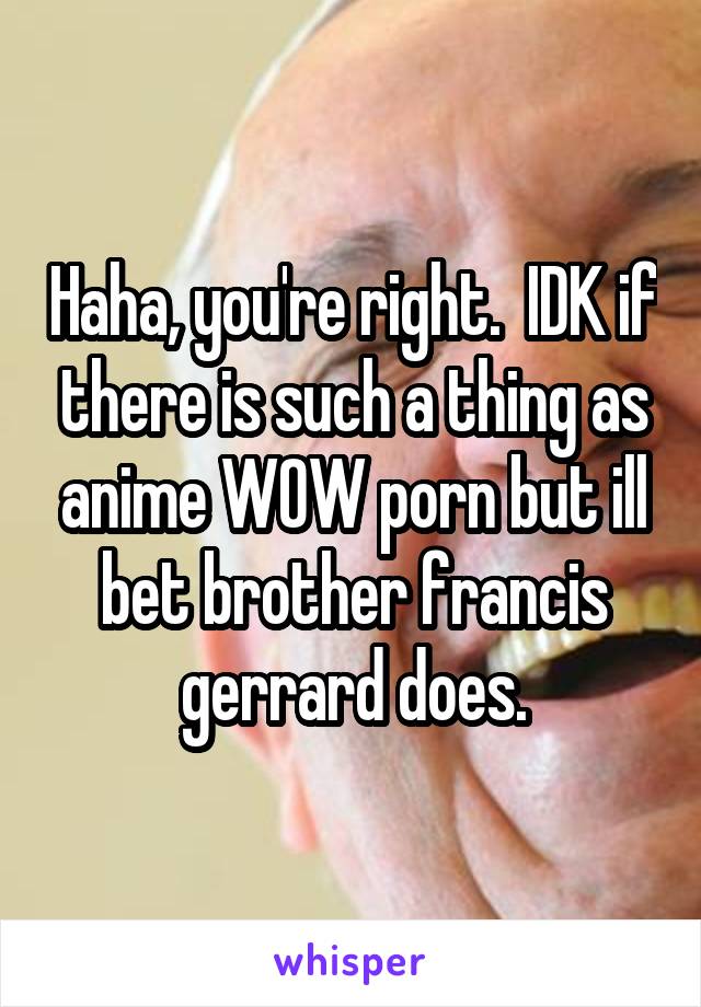 Haha, you're right.  IDK if there is such a thing as anime WOW porn but ill bet brother francis gerrard does.