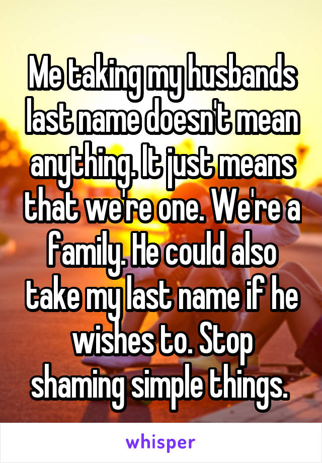 Me taking my husbands last name doesn't mean anything. It just means that we're one. We're a family. He could also take my last name if he wishes to. Stop shaming simple things. 