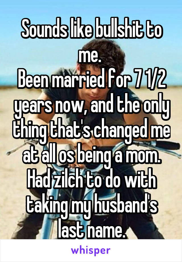 Sounds like bullshit to me. 
Been married for 7 1/2 years now, and the only thing that's changed me at all os being a mom. Had zilch to do with taking my husband's last name.