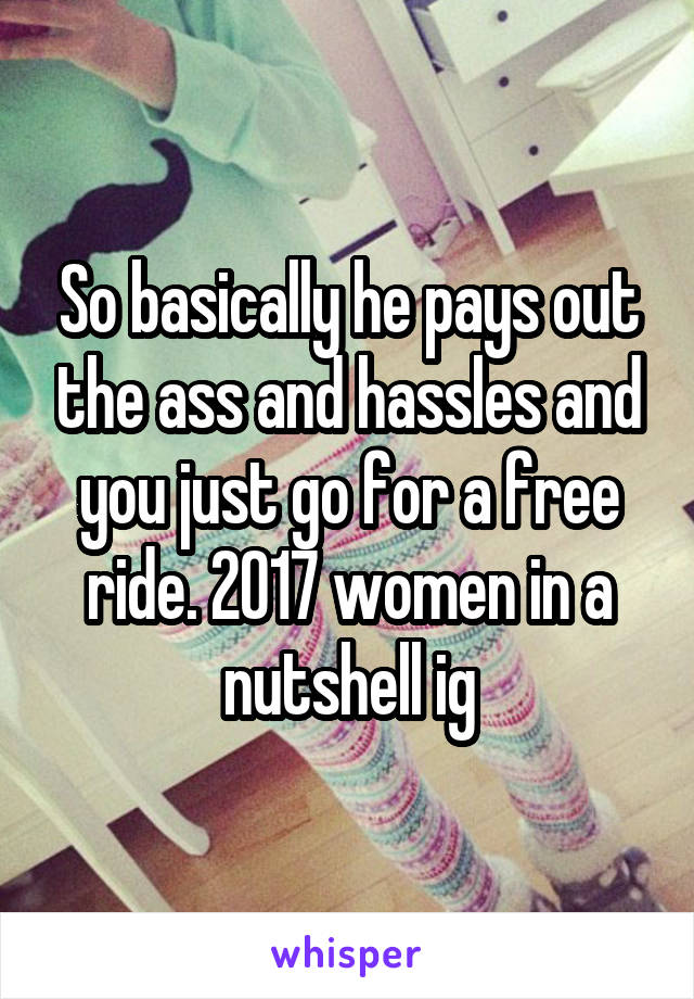 So basically he pays out the ass and hassles and you just go for a free ride. 2017 women in a nutshell ig