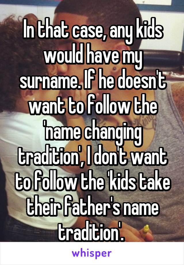 In that case, any kids would have my surname. If he doesn't want to follow the 'name changing tradition', I don't want to follow the 'kids take their father's name tradition'. 