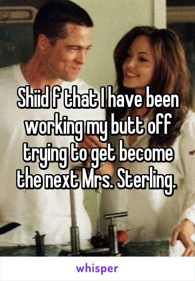 Shiid f that I have been working my butt off trying to get become the next Mrs. Sterling. 