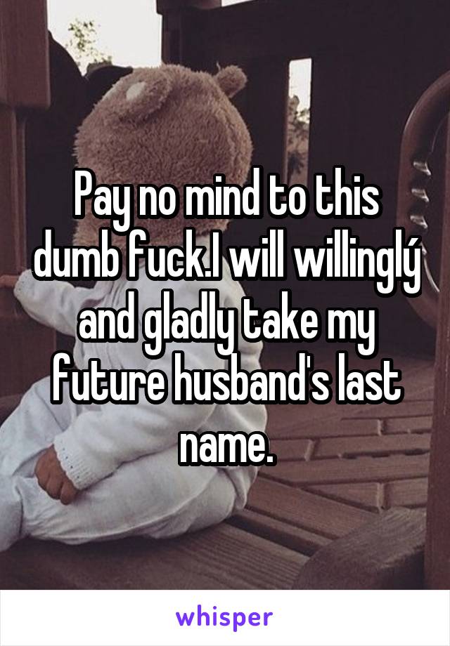 Pay no mind to this dumb fuck.I will willinglý and gladly take my future husband's last name.