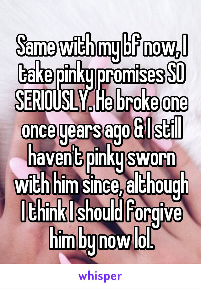 Same with my bf now, I take pinky promises SO SERIOUSLY. He broke one once years ago & I still haven't pinky sworn with him since, although I think I should forgive him by now lol.