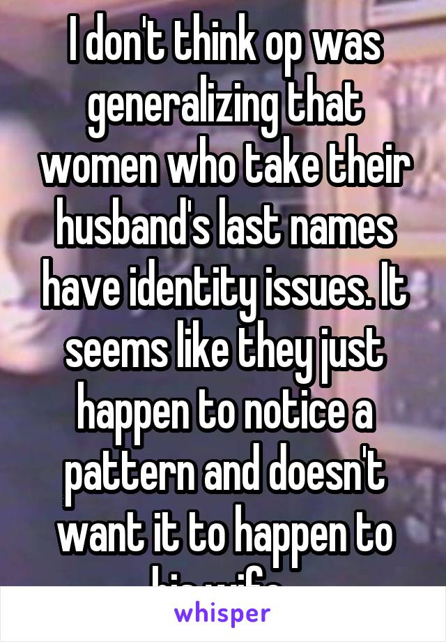 I don't think op was generalizing that women who take their husband's last names have identity issues. It seems like they just happen to notice a pattern and doesn't want it to happen to his wife. 