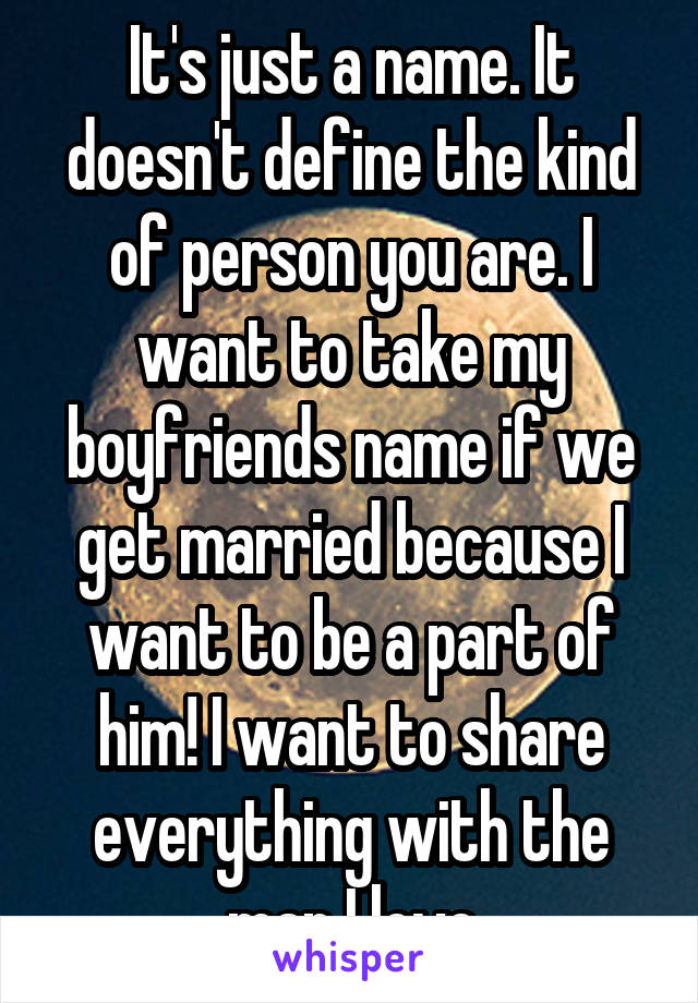 It's just a name. It doesn't define the kind of person you are. I want to take my boyfriends name if we get married because I want to be a part of him! I want to share everything with the man I love