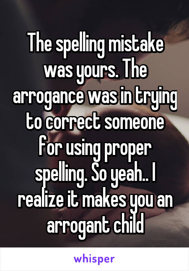 The spelling mistake was yours. The arrogance was in trying to correct someone for using proper spelling. So yeah.. I realize it makes you an arrogant child