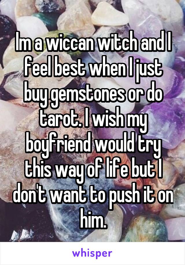 Im a wiccan witch and I feel best when I just buy gemstones or do tarot. I wish my boyfriend would try this way of life but I don't want to push it on him.